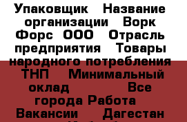 Упаковщик › Название организации ­ Ворк Форс, ООО › Отрасль предприятия ­ Товары народного потребления (ТНП) › Минимальный оклад ­ 28 000 - Все города Работа » Вакансии   . Дагестан респ.,Избербаш г.